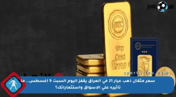 سعر مثقال ذهب عيار 21 في العراق يقفز اليوم السبت 9 أغسطس.. ما تأثيره على الأسواق واستثماراتك؟